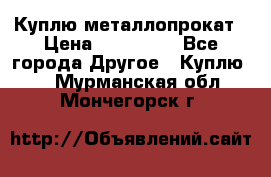 Куплю металлопрокат › Цена ­ 800 000 - Все города Другое » Куплю   . Мурманская обл.,Мончегорск г.